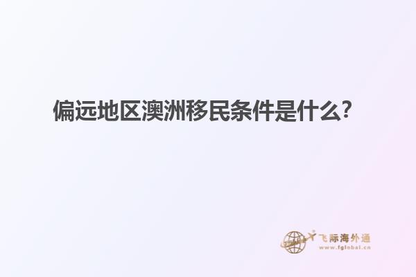 偏远地区澳洲移民条件是什么？