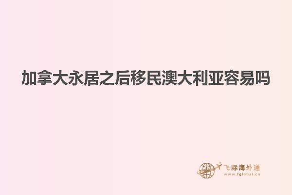 加拿大永居之后移民澳大利亚容易吗