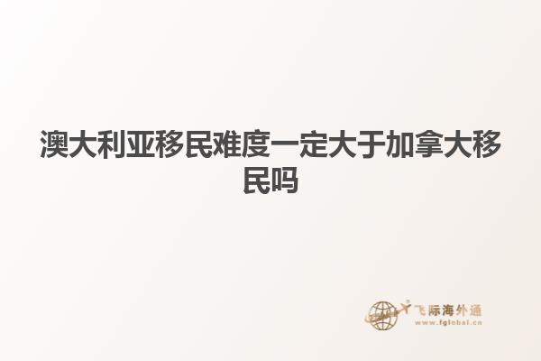 澳大利亚移民难度一定大于加拿大移民吗
