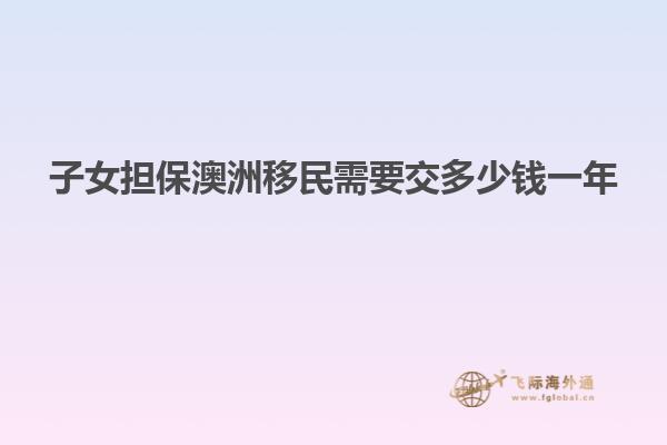 子女担保澳洲移民需要交多少钱一年