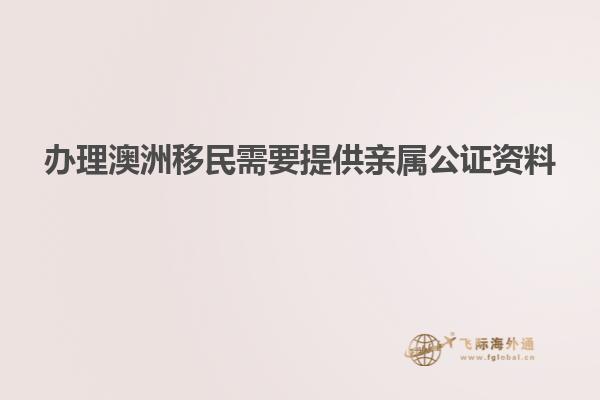 办理澳洲移民需要提供亲属公证资料