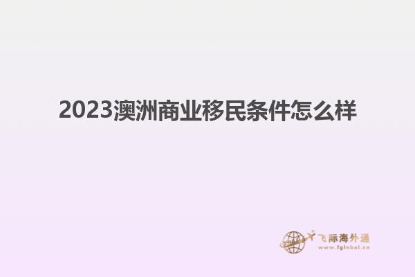 2023澳洲商业移民条件怎么样