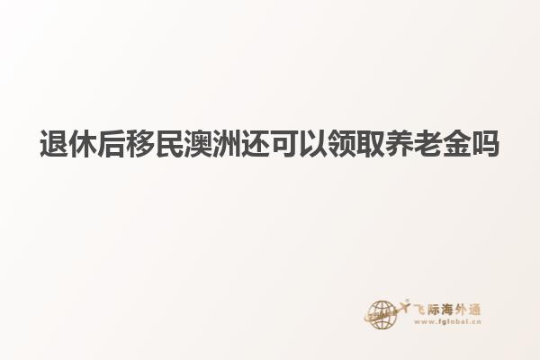 退休后移民澳洲还可以领取养老金吗