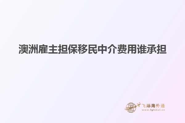 澳洲雇主担保移民中介费用谁承担
