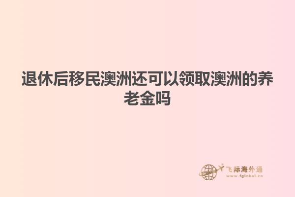 退休后移民澳洲还可以领取澳洲的养老金吗