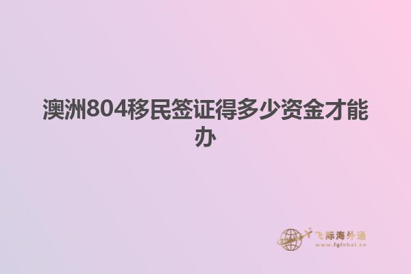 澳洲804移民签证得多少资金才能办