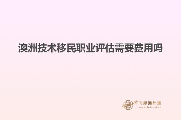 澳洲技术移民职业评估需要费用吗