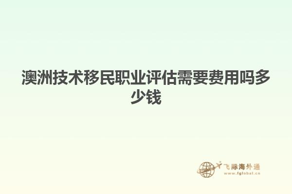 澳洲技术移民职业评估需要费用吗多少钱