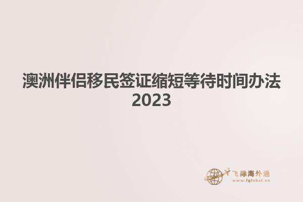 澳洲伴侣移民签证缩短等待时间办法2023