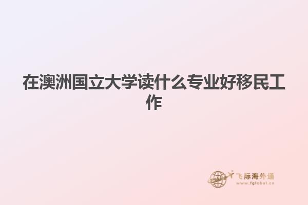在澳洲国立大学读什么专业好移民工作