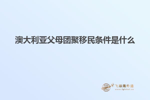 澳大利亚父母团聚移民条件是什么
