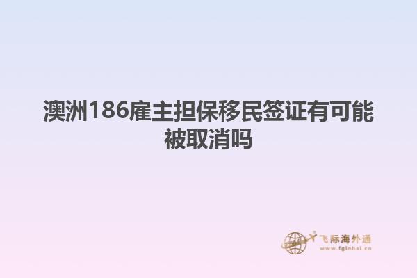 澳洲186雇主担保移民签证有可能被取消吗