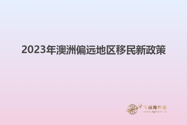 2023年澳洲偏远地区移民新政策