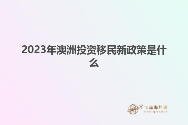2023年澳洲投资移民新政策是什么