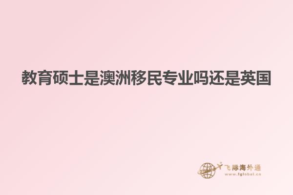 教育硕士是澳洲移民专业吗还是英国