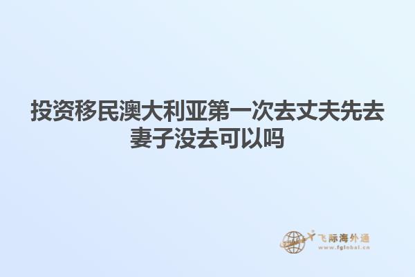 投资移民澳大利亚第一次去丈夫先去妻子没去可以吗