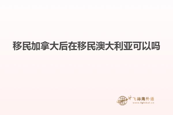 移民加拿大后在移民澳大利亚可以吗