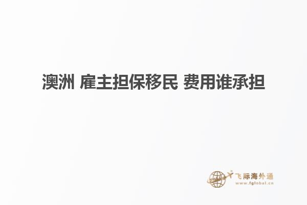 澳洲 雇主担保移民 费用谁承担