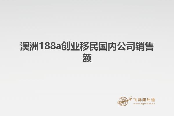 澳洲188a创业移民国内公司销售额