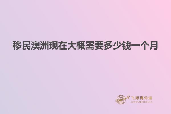 移民澳洲现在大概需要多少钱一个月