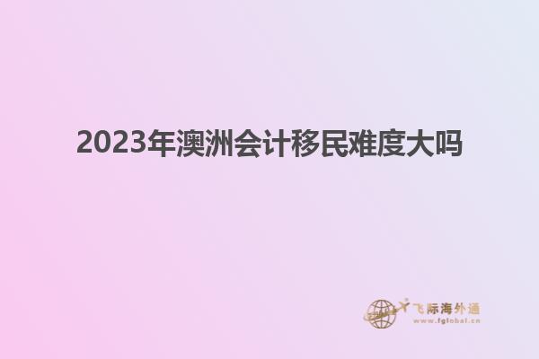 2023年澳洲会计移民难度大吗