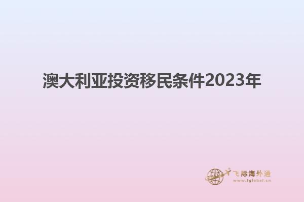 澳大利亚投资移民条件2023年