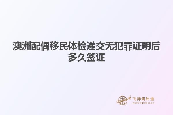 澳洲配偶移民体检递交无犯罪证明后多久签证