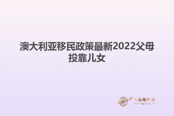 澳大利亚移民政策最新2022父母投靠儿女