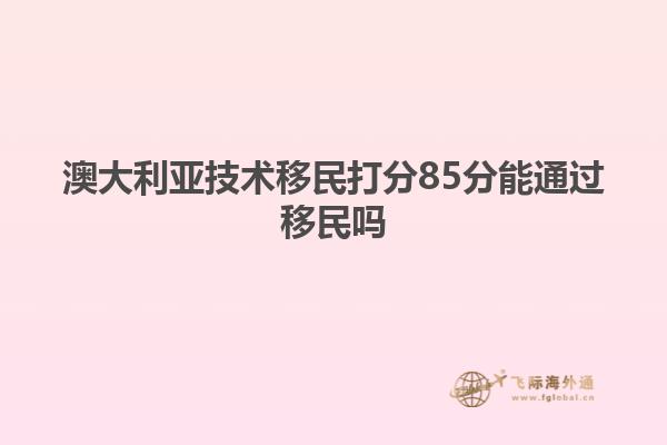 澳大利亚技术移民打分85分能通过移民吗
