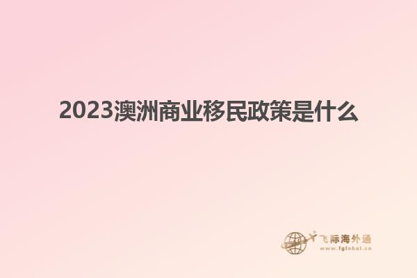 2023澳洲商业移民政策是什么