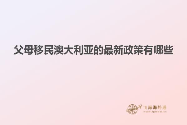 父母移民澳大利亚的最新政策有哪些