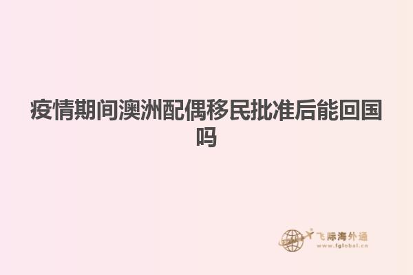 疫情期间澳洲配偶移民批准后能回国吗