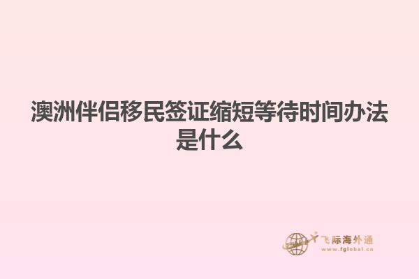 澳洲伴侣移民签证缩短等待时间办法是什么