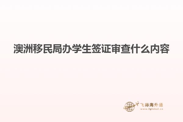 澳洲移民局办学生签证审查什么内容