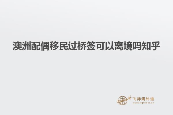 澳洲配偶移民过桥签可以离境吗知乎