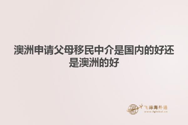 澳洲申请父母移民中介是国内的好还是澳洲的好