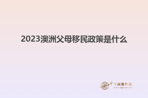 2023澳洲父母移民政策是什么