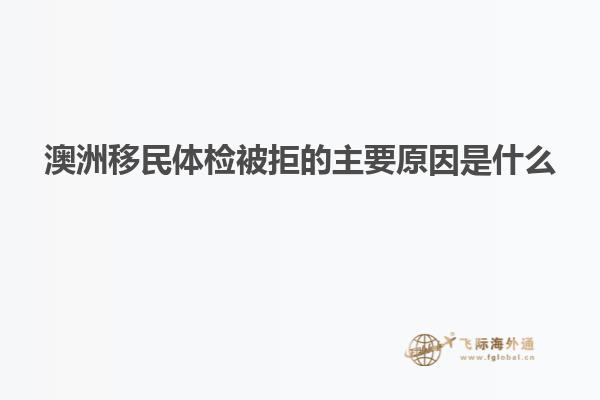 澳洲移民体检被拒的主要原因是什么