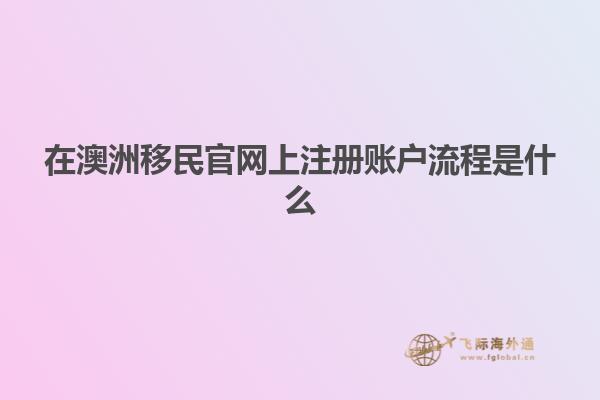 在澳洲移民官网上注册账户流程是什么