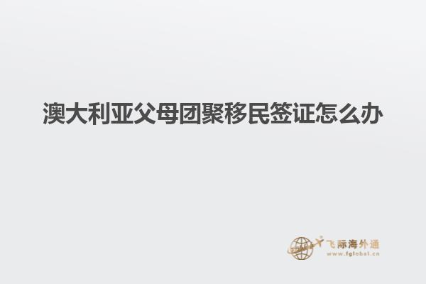 澳大利亚父母团聚移民签证怎么办