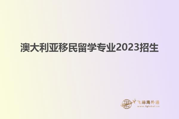 澳大利亚移民留学专业2023招生