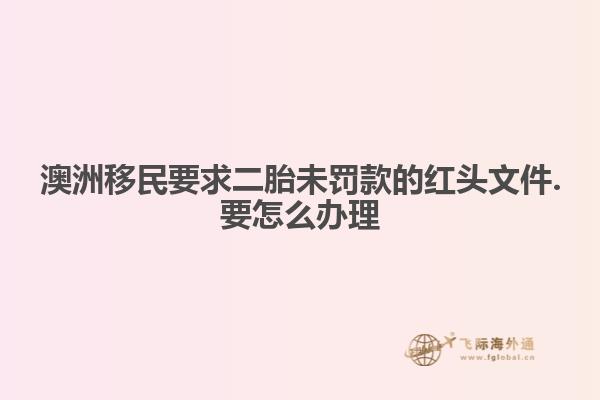 澳洲移民要求二胎未罚款的红头文件.要怎么办理