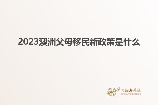 2023澳洲父母移民新政策是什么
