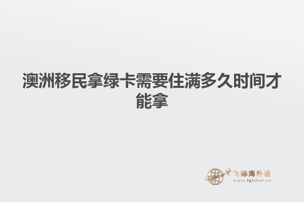 澳洲移民拿绿卡需要住满多久时间才能拿