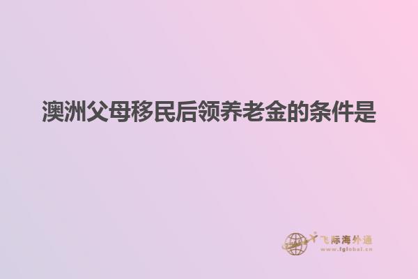 澳洲父母移民后领养老金的条件是