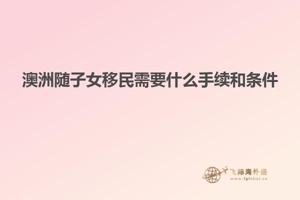 澳洲随子女移民需要什么手续和条件