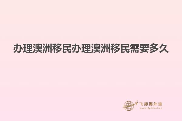 办理澳洲移民办理澳洲移民需要多久