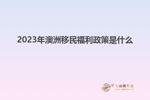 2023年澳洲移民福利政策是什么