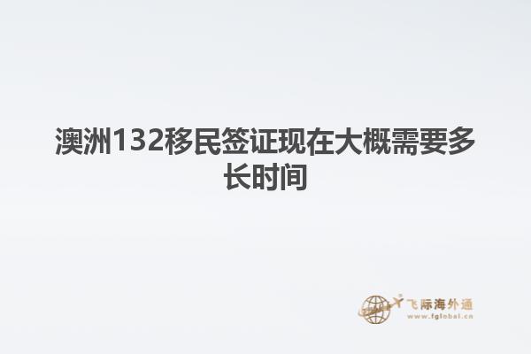 澳洲132移民签证现在大概需要多长时间