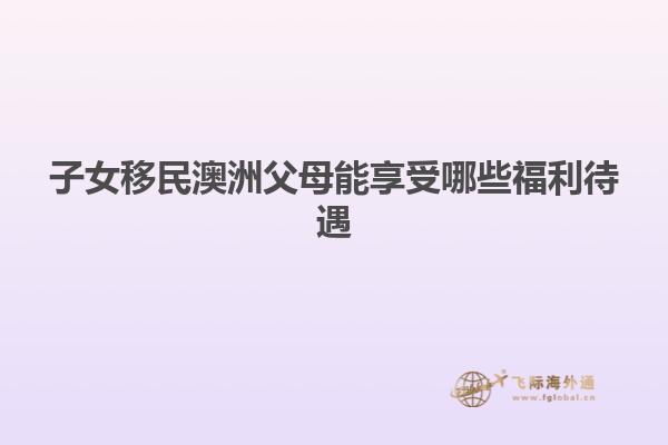子女移民澳洲父母能享受哪些福利待遇